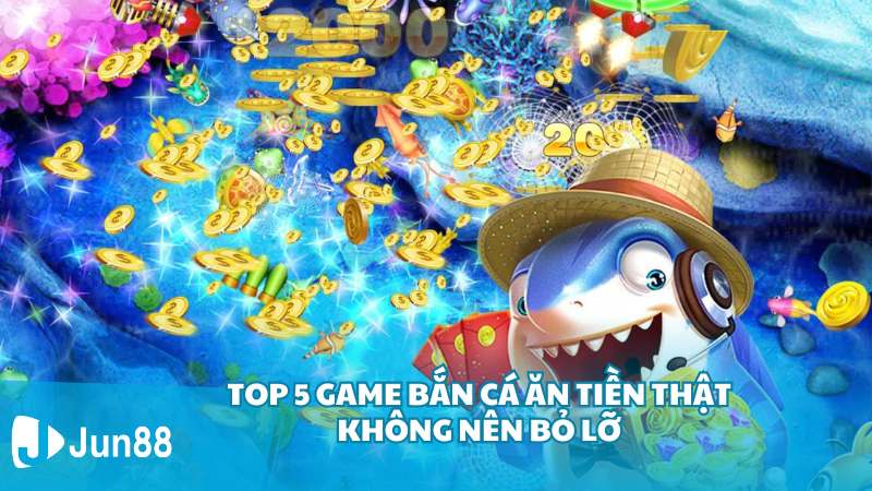 Top 5 game bắn cá ăn tiền thật không nên bỏ lỡ